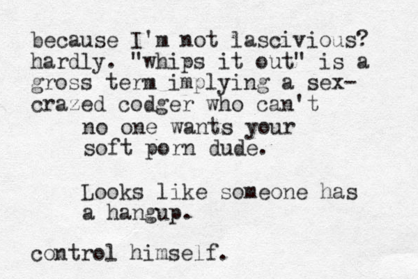 no one wants your soft porn dude. Looks like someone has a hangup. because I'm not lascivious? hardly. "whips it out" is a gross term implying a sex- crazed codger who can't control himself. 