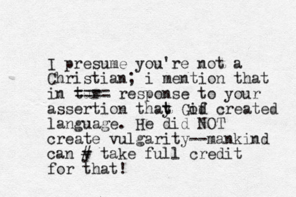 I presume you're not a Christian; i m ention that in tur ==== response to your assertion thay t t Gif od created language. He did NOT create vulgarity--mankind can y # take full credit for that!