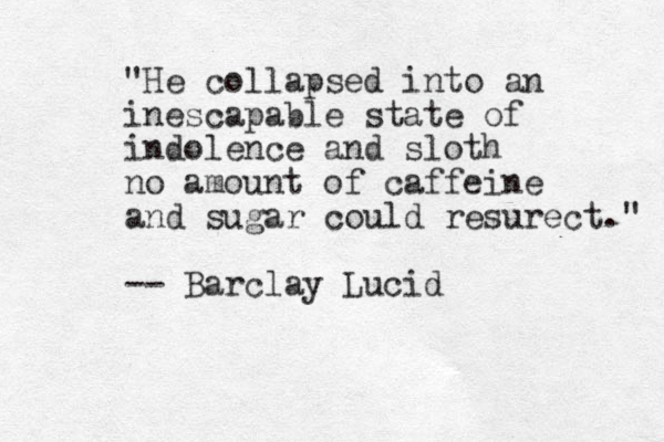 "He collapsed into an inescapable state of indolence and sloth no amount of caffeine and sugar could resurect." -- Barclay Lucid