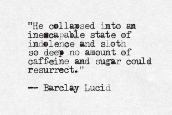 "He collapsed into an inescapable state of indolence and sloth so deep no amount of caffeine and sugar could resurrect." -- Barclay Lucid