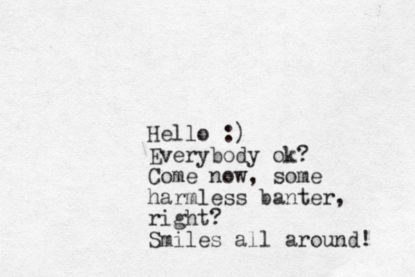 Hello :) Everybody ok? Come now, some harmless banter, right? Smiles all around! 