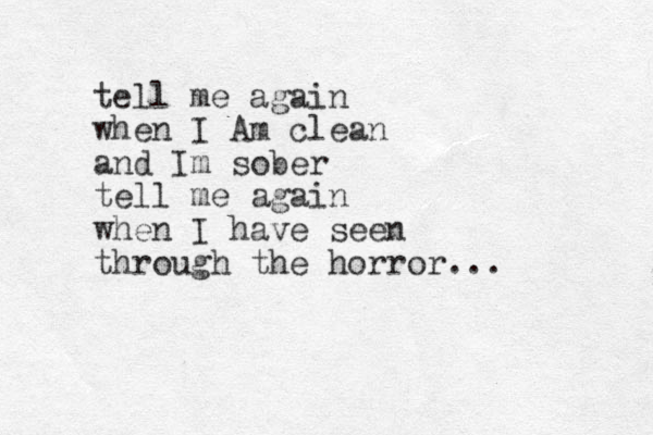 tell me again when I Am clean and I m sober tell me again when I have seen through the horror... 