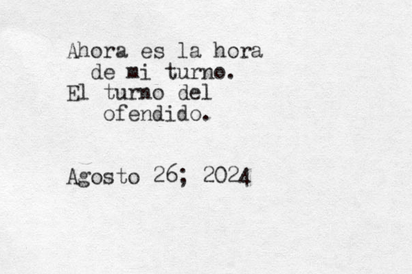 Ahora es la hora de mi turno. El turno del ofendido. Agosto 26; 2024