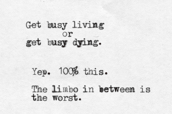 Get busy living or get busy dying. Yep. 100% this. The limbo in between is the worst.