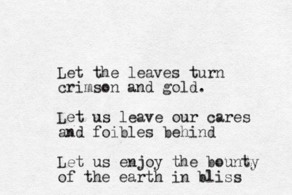 Let the leaves turn crimson and gold. Let us leave our cares and foibles behind Let us enjoy the bounty of the earth in bliss