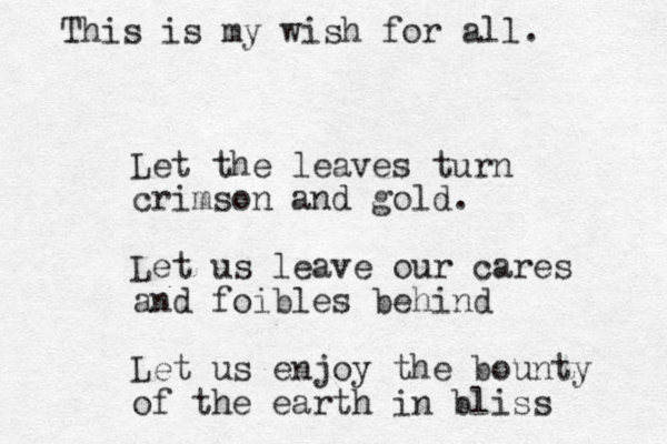 Let the leaves turn crimson and gold. Let us leave our cares and foibles behind Let us enjoy the bounty of the earth in bliss This is my wish for all. 