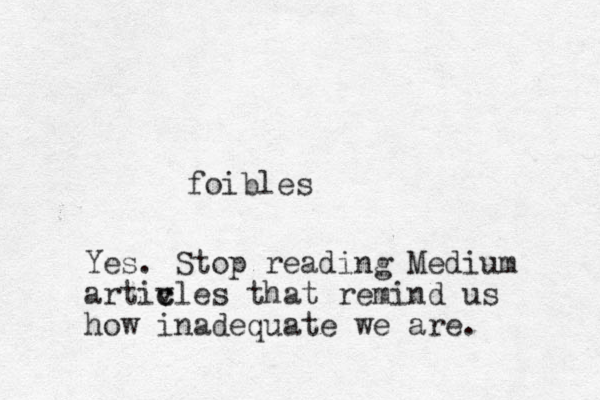 foibles Yes. Stop reading Medium artiv c cles that remind us how inadequate we are. 