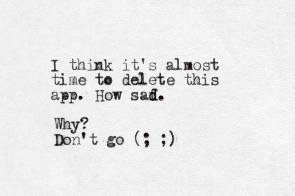 I think it's almost time to delete this app. How saf d d. Why? Don't go (; ;)