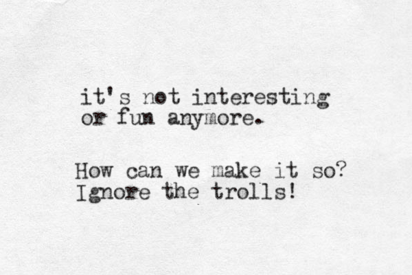 it's not interesting or fun anymore. How can we make it so? Ignore the trolls!