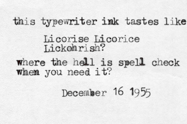 this typewriter ink tastes like Licorise Licorice Lickohrish? where the hell is spell check when you need it? December 16 1955 
