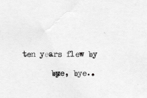ten years flew by bue ye, bye..