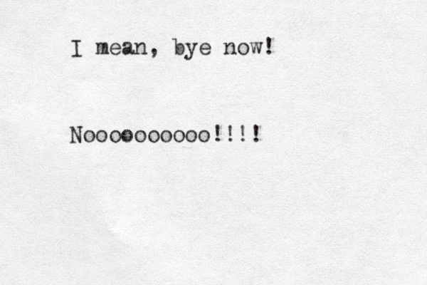 I mean, bye now! Noooooooooo!!!!