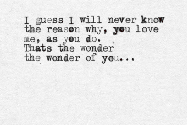 I guess I will never know the reason why, you love me, as you do. Thats the wonder the wonder of you...