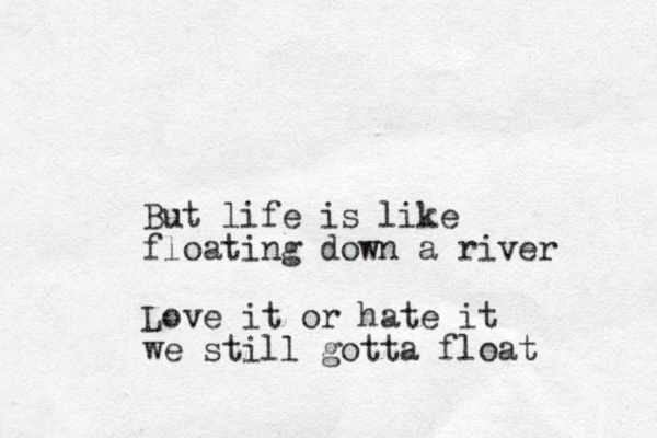 But life is like floating down a river Love it or hate it we still gotta float 