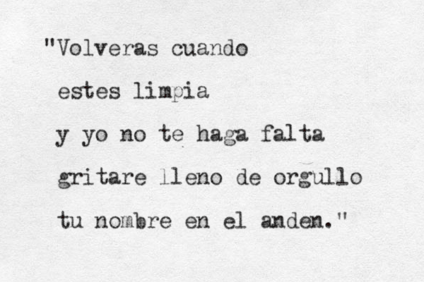 "Volveras cuando estes limpia y yo no te haga falta gritare lleno de orgullo tu nombre en el anden." 