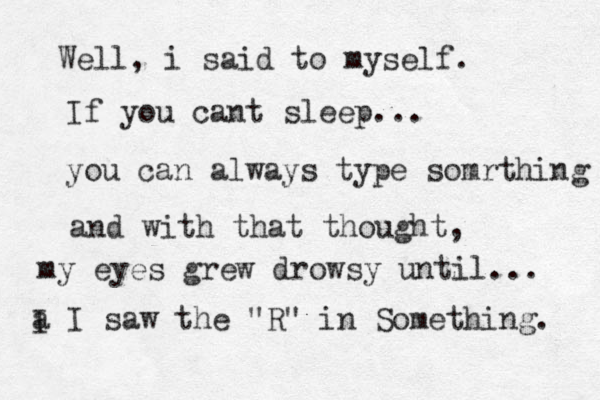 Well, i said to myself. If you cant sleep... you can always type somrthing and with that thought, my eyes grew drowsy until... a I I saw the "R" in Something. 
