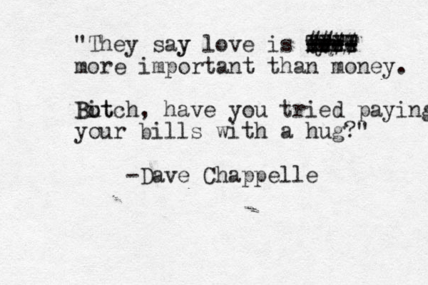 "They say y love is mre ore ---- ---- ---- XXXX QQWW TTTT #### more important than money. But i Botch, have you tried paying your bills with a hug?" -Dave Chappelle