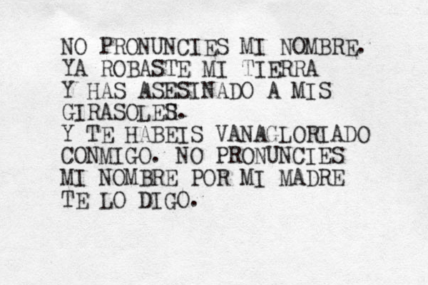 NO PRONUNCIES MI NOMBRE. YA ROBASTE MI TIERRA Y HAS ASESINADO A MIS GIRASOLER S. Y TE HABEIS VANAGLORIADO CONMIGO. NO PRONUNCIES MI NOMBRE POR MI MADRE TE LO DIGO. 