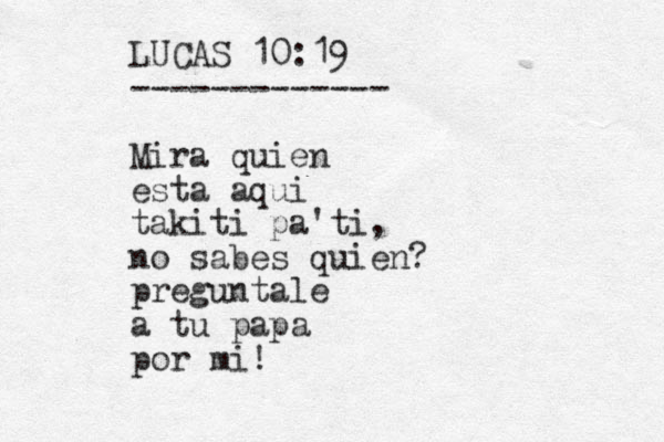 LUCAS 10:19 ------------- Mira quien esta aqui takiti pa'ti, no sabes quien? preguntale a tu papa por mi!