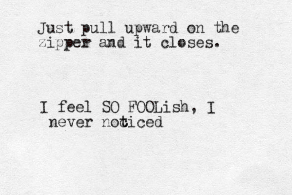 I feel SO FOOLish, I never noc t ticed Just pull upward on the zipper and it closes.