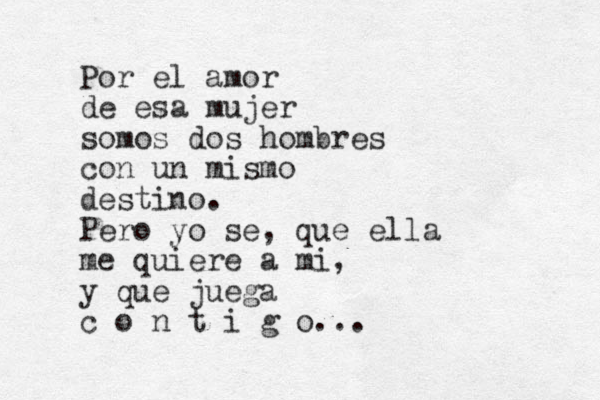 Por el amor de esa mujer somos dos hombres con un mismo destino. Pero yo se, que ella me quiere a mi, y que juega c o n t i g o...