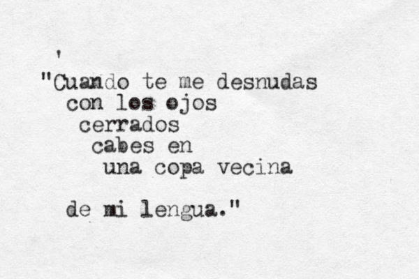 ' "Cuando te me desnudas con los ojos cerrados cabes en una copa vecina de mi lengua."