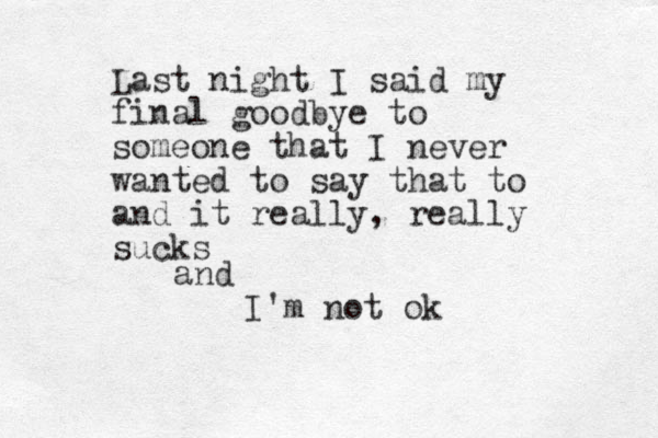 Last night I said my final goodbye to someone that I never wanted to say that to and it really, really sucks and I'm not ok