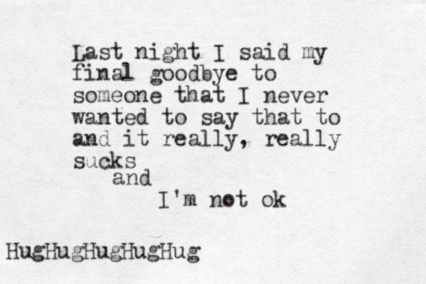 Last night I said my final goodbye to someone that I never wanted to say that to and it really, really sucks and I'm not ok HugHugHugHugHug