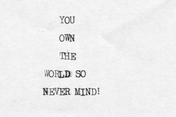 YOU OWN THE WORLD SO NEVER MIND!