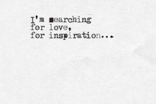 I'm searching for love, for inspiration...