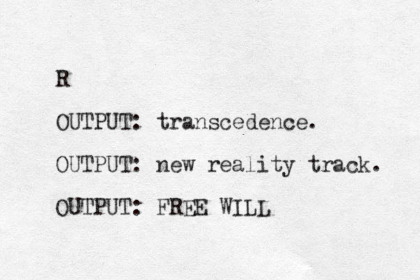 R OUTPUT: transcedence. OUTPUT: new reality track. OUTPUT: FREE WILL