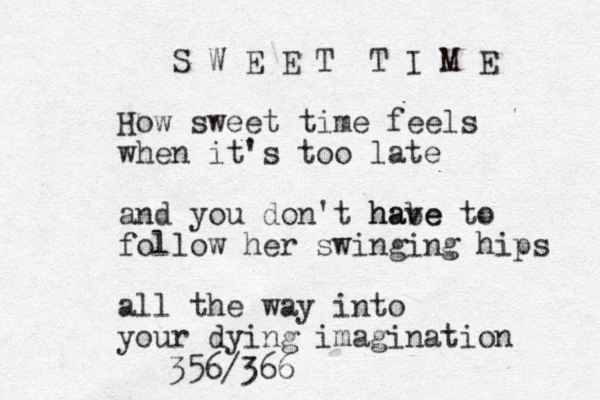 S W E E T T I M E How sweet time feels when it's too late and you don't habe have to follow her swinging hips all the way into your dying imagination 356/366