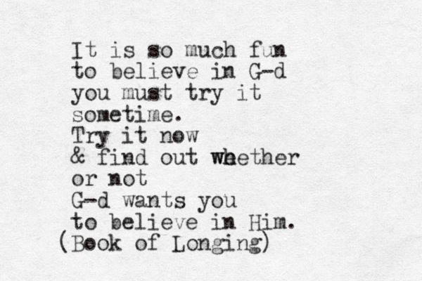 It is so much fun to believe in G-d you must try it sometime. Try it now & find out we wh hether or not G-d wants you to believe in Him. (Book of Longing)