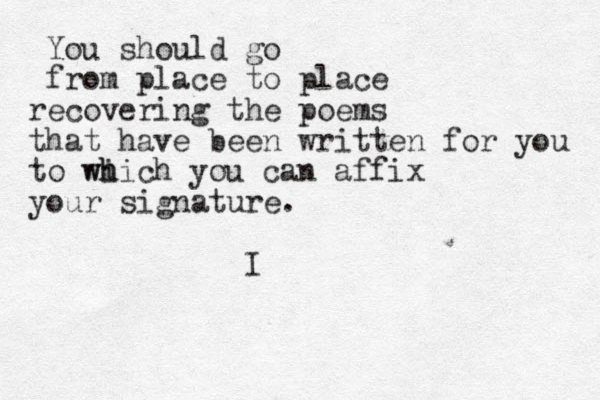You should go from place to place recovering the poems that have been written for you to wi h which you can affix your signature. I 
