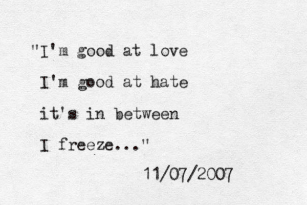 "I'm good at love I'm good at hate it's in between I freeze..." 11/07/2007