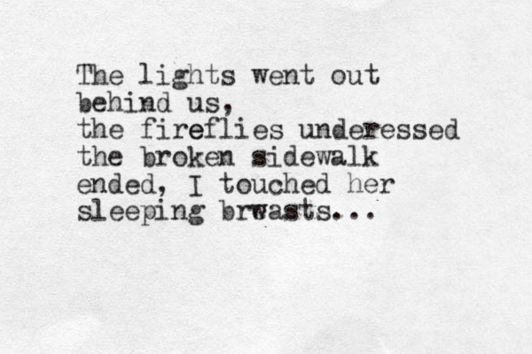 The lights went out behind us, the fire eflies underessed the broken sidewalk ended, I touched her sleeping brw easts... 