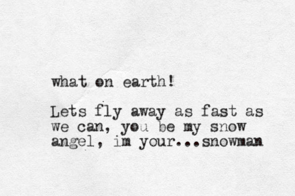 what on earth! Lets fly away as fast as we can, you be my snow angel, im your...snowman 