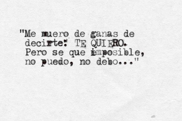 "Me muero de ganas de decirte" : TE QUIERO. Pero se que e i imposible, no puedo, no debo..." 
