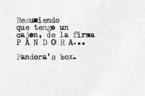 Resumiendo que tengo un cajon, de la firma P A N D O R A... Pandora's box.