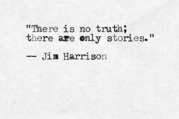 "There is no truth; there are only stories." -- Jim Harrison