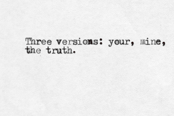 Three versions: your, mine, the truth.