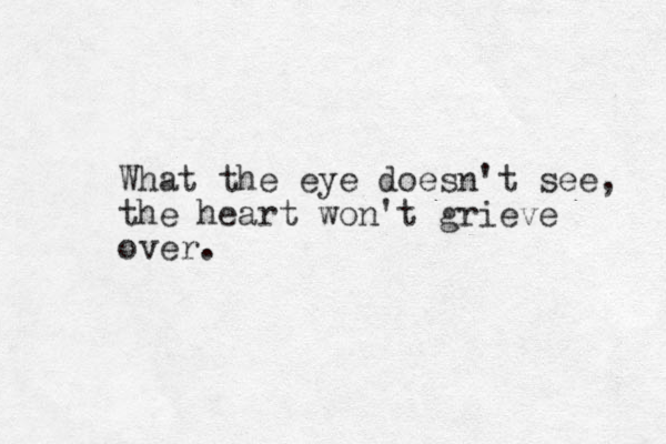 What the eye doesn't see, the heart won't grieve over. 