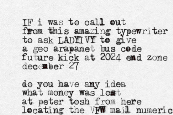 IF i was to call out from this amazing typewriter to ask LADYIVY to give a geo arapanet bus code future kick at 2024 end zone december 27 do you have any idea what money was lost at peter tosh from here locating the VFW mail numeric 