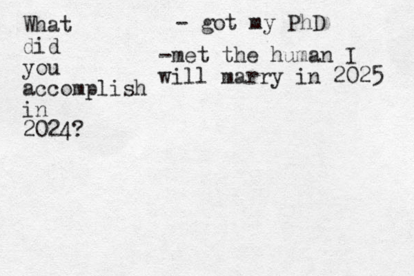 What did you accomplish in 2024? - got my PhD -met the human I will marry in 2025 