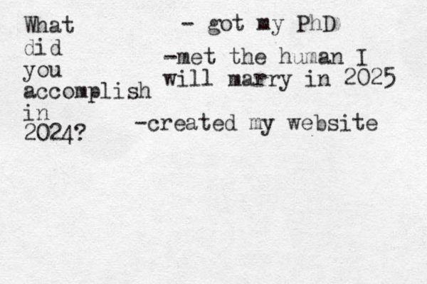 What did you accomplish in 2024? - got my PhD -met the human I will marry in 2025 -created my website 
