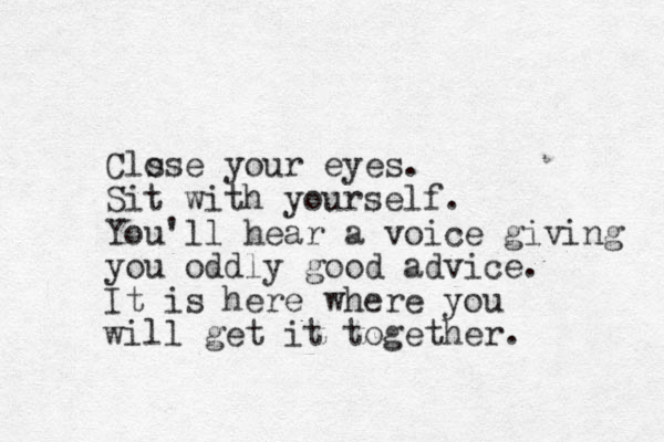 Clo sse your eyes. Sit with yourself. You'll hear a voice giving you oddly good advice. It is here where you will get it together.