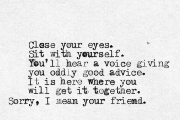 Clo sse your eyes. Sit with yourself. You'll hear a voice giving you oddly good advice. It is here where you will get it together. Sorry, I mean your friend. 