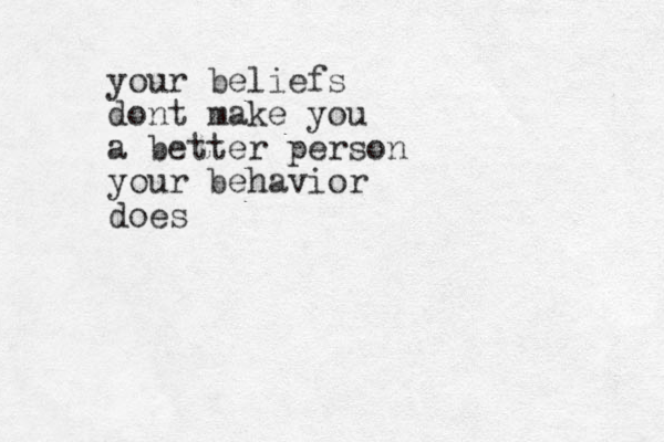 your beliefs dont make you a better person your behavior does
