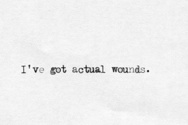 I've got actual wounds. 