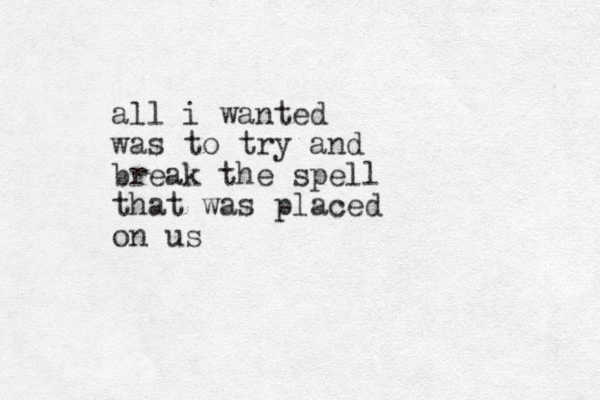 all i wanted was to try and break the spell that was placed on us